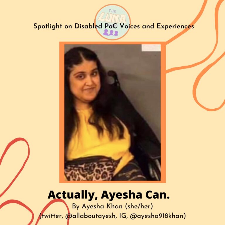 Image description: The image is an infographic, with a light brown background. There is an orange swirl at the top right, and a red swirl at the bottom left. At the top of the image is a LUNA logo, and the text “Spotlight on Disabled PoC Voices and Experiences”. Underneath is a photo of Ayesha, who is sat in her wheelchair wearing a gorgeous yellow top and smiling. Underneath is the text “Actually, Ayesha Can. By Ayesha Khan (she/her) (twitter, @allaboutayesh, IG, @ayesha918khan)”
