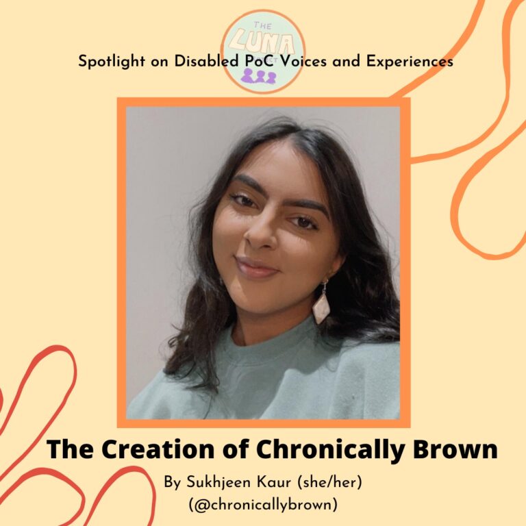 The image is an infographic, with a light brown background. There is an orange swirl at the top right, and a red swirl at the bottom left. At the top of the image is a LUNA logo, and the text “Spotlight on Disabled PoC Voices and Experiences”. Underneath is a photo of Sukhjeen, who is smiling at the camera wearing a turquoise top. Underneath is the text “The Creation of Chronically Brown”. By Sukhjeen Kaur (she/her) (@chronicallybrown)