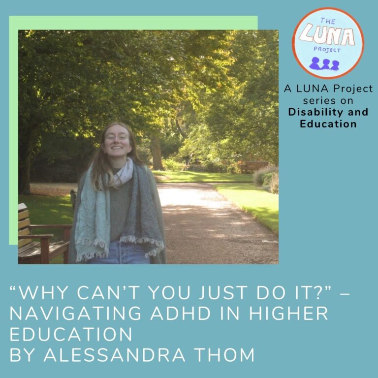 The image is a blue infographic with colourful green rectangles in the background. In the foreground there is a photo of Alessandra stood outside smiling. Below is the writing (in white) that says ““Why can’t you just do it?” – Navigating Higher Education with ADHD by Alessandra Thom” In the top righthand corner is the LUNA project logo and and the text (in black) “A LUNA project series on Education”. End of description. 